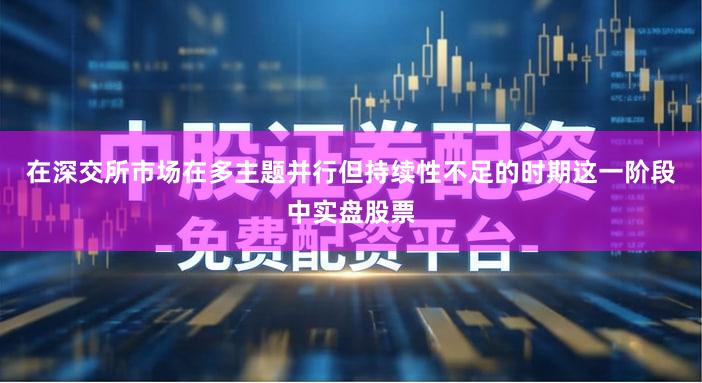 在深交所市场在多主题并行但持续性不足的时期这一阶段中实盘股票