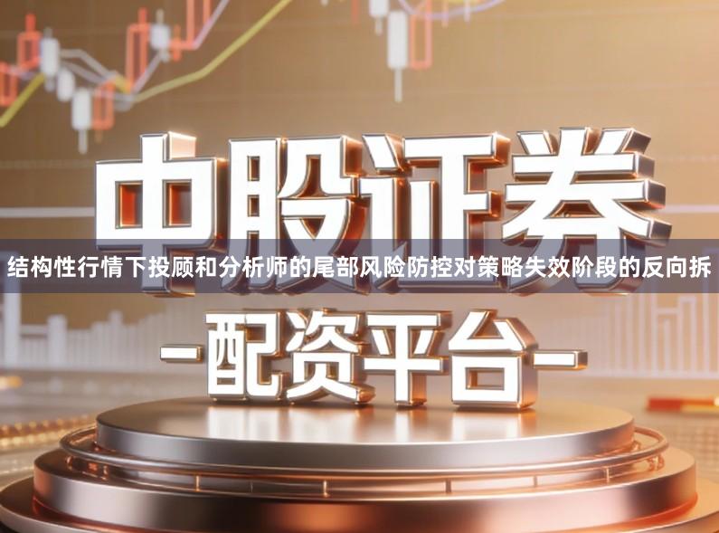 结构性行情下投顾和分析师的尾部风险防控对策略失效阶段的反向拆
