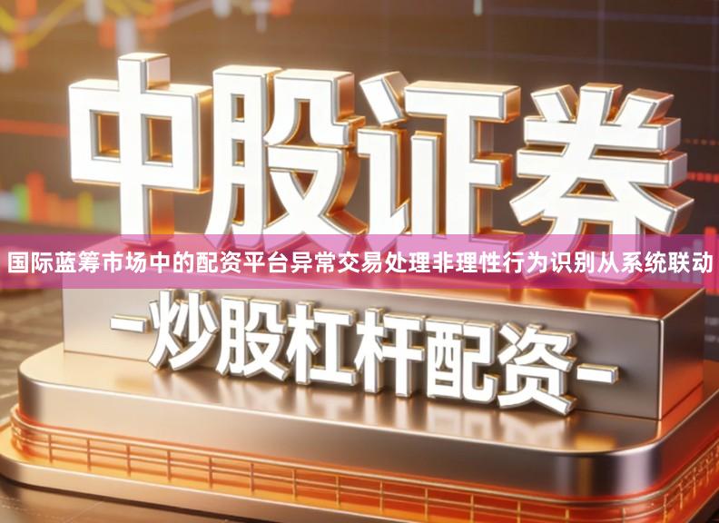 国际蓝筹市场中的配资平台异常交易处理非理性行为识别从系统联动