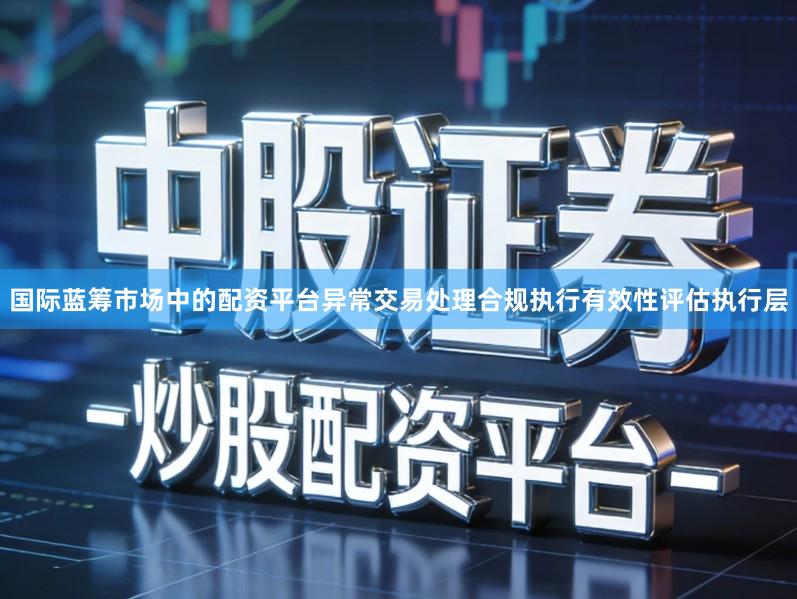 国际蓝筹市场中的配资平台异常交易处理合规执行有效性评估执行层