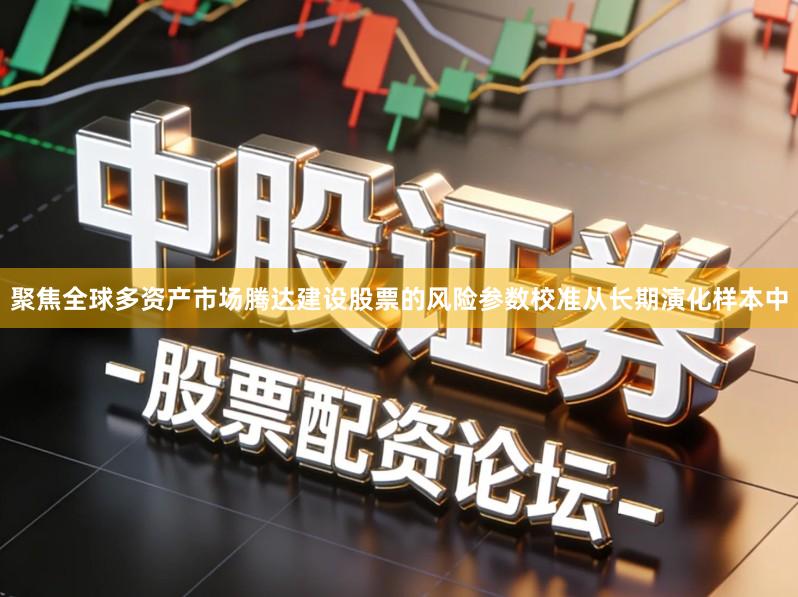 聚焦全球多资产市场腾达建设股票的风险参数校准从长期演化样本中