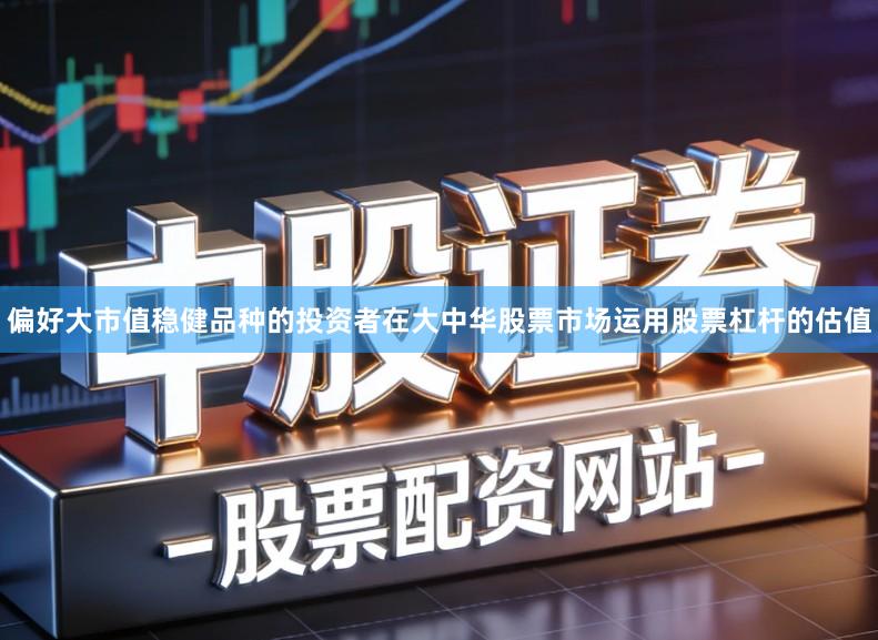 偏好大市值稳健品种的投资者在大中华股票市场运用股票杠杆的估值