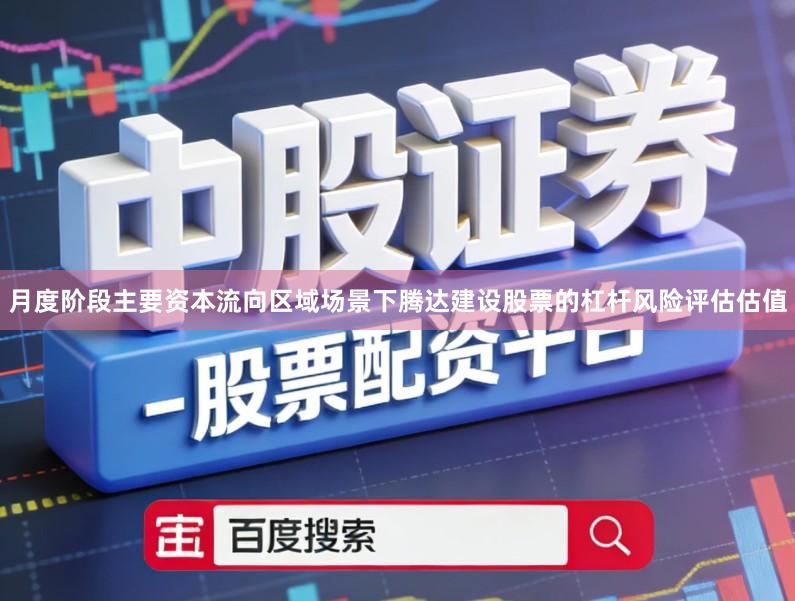 月度阶段主要资本流向区域场景下腾达建设股票的杠杆风险评估估值
