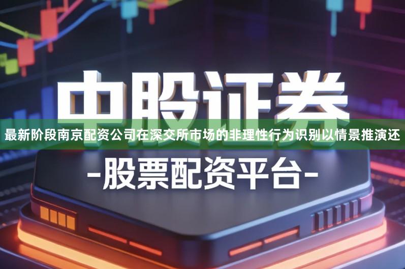 最新阶段南京配资公司在深交所市场的非理性行为识别以情景推演还