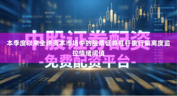 本季度以来全球资本市场中的股票证券杠杆执行偏离度监控情绪阈值