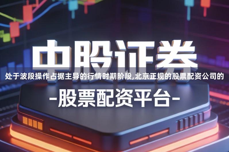 处于波段操作占据主导的行情时期阶段,北京正规的股票配资公司的