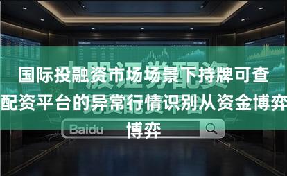 国际投融资市场场景下持牌可查配资平台的异常行情识别从资金博弈