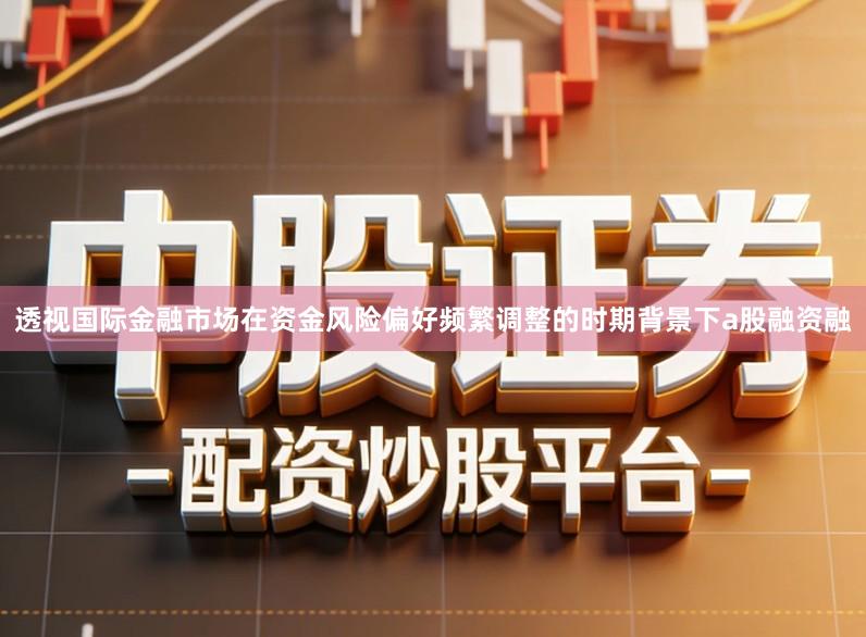 透视国际金融市场在资金风险偏好频繁调整的时期背景下a股融资融