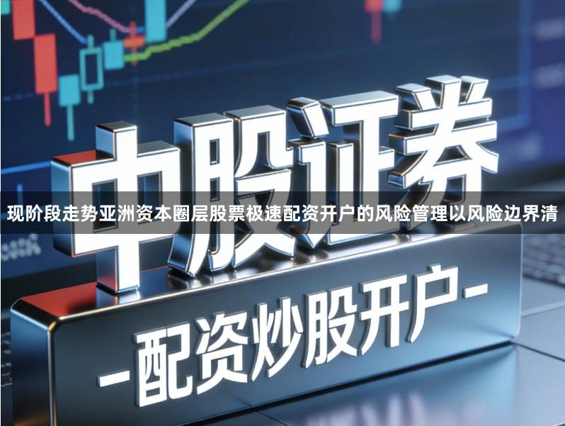 现阶段走势亚洲资本圈层股票极速配资开户的风险管理以风险边界清