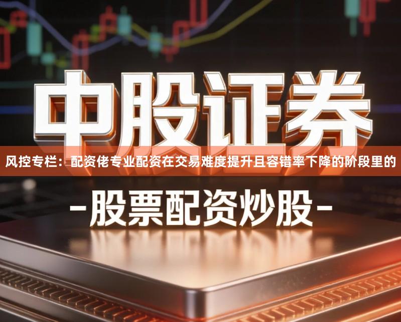 风控专栏：配资佬专业配资在交易难度提升且容错率下降的阶段里的
