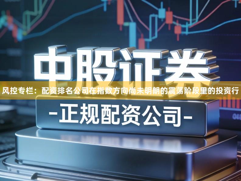 风控专栏：配资排名公司在指数方向尚未明朗的震荡阶段里的投资行