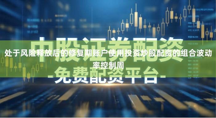 处于风险释放后的修复期账户使用投资炒股配资的组合波动率控制周