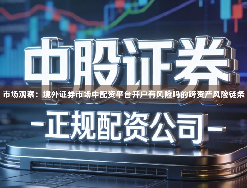 市场观察：境外证券市场中配资平台开户有风险吗的跨资产风险链条