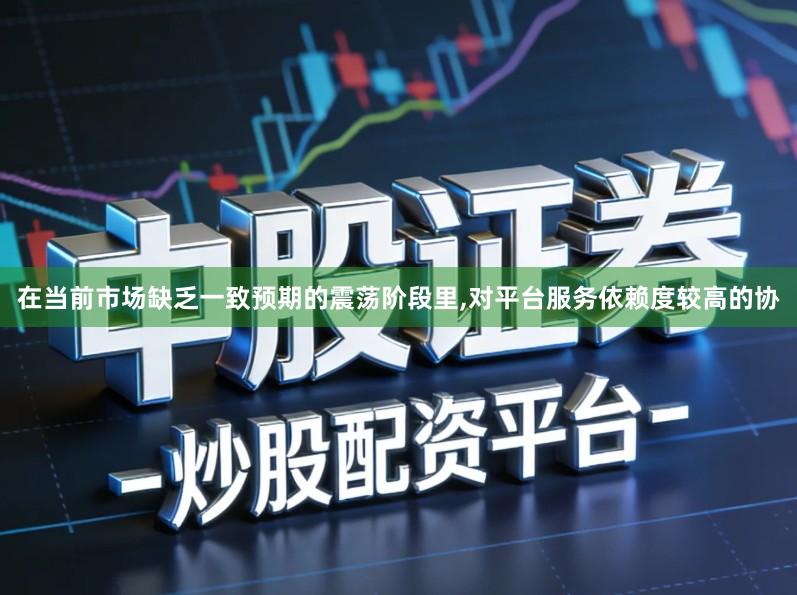 在当前市场缺乏一致预期的震荡阶段里,对平台服务依赖度较高的协