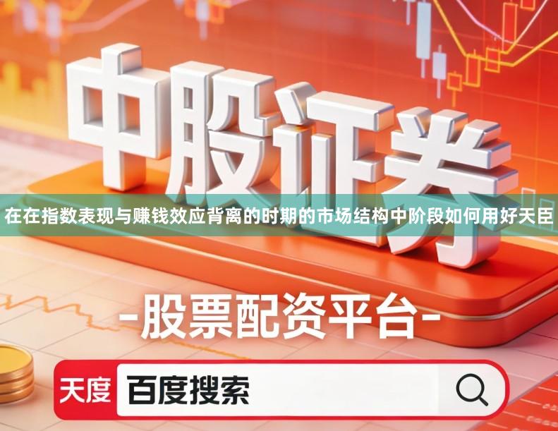 在在指数表现与赚钱效应背离的时期的市场结构中阶段如何用好天臣