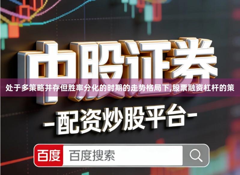 处于多策略并存但胜率分化的时期的走势格局下,股票融资杠杆的策