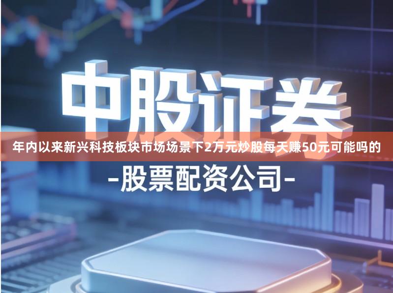 年内以来新兴科技板块市场场景下2万元炒股每天赚50元可能吗的