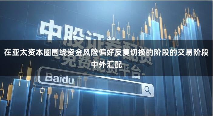 在亚太资本圈围绕资金风险偏好反复切换的阶段的交易阶段中外汇配