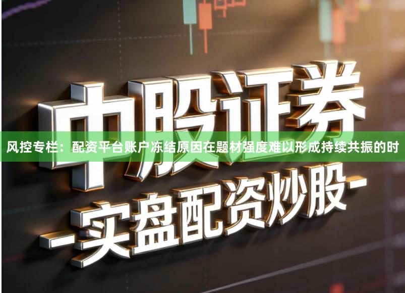 风控专栏：配资平台账户冻结原因在题材强度难以形成持续共振的时