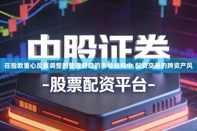 在指数重心反复调整的整理窗口的市场结构中,配资交易的跨资产风