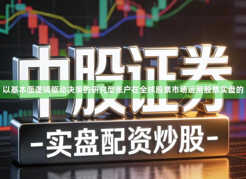 以基本面逻辑驱动决策的研究型账户在全球股票市场运用股票实盘的